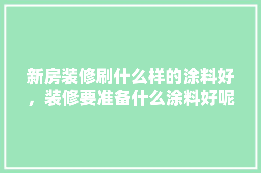 新房装修刷什么样的涂料好，装修要准备什么涂料好呢视频。 新房装修刷什么样的涂料好，装修要准备什么涂料好呢视频。 买房须知