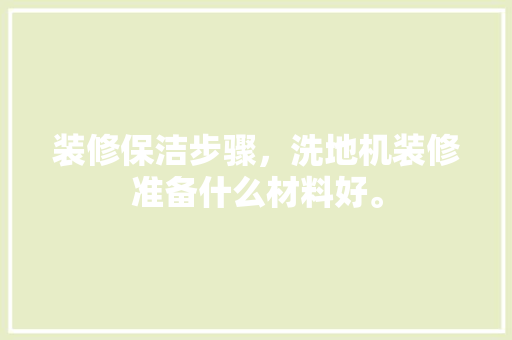装修保洁步骤，洗地机装修准备什么材料好。 装修保洁步骤，洗地机装修准备什么材料好。 家居设计