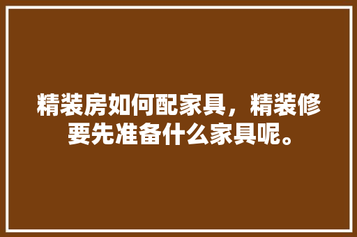 精装房如何配家具，精装修要先准备什么家具呢。 精装房如何配家具，精装修要先准备什么家具呢。 买房须知