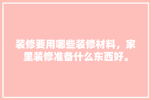 装修要用哪些装修材料，家里装修准备什么东西好。 装修要用哪些装修材料，家里装修准备什么东西好。 家居设计
