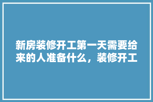 新房装修开工第一天需要给来的人准备什么，装修开工业主准备什么东西。 新房装修开工第一天需要给来的人准备什么，装修开工业主准备什么东西。 买房须知