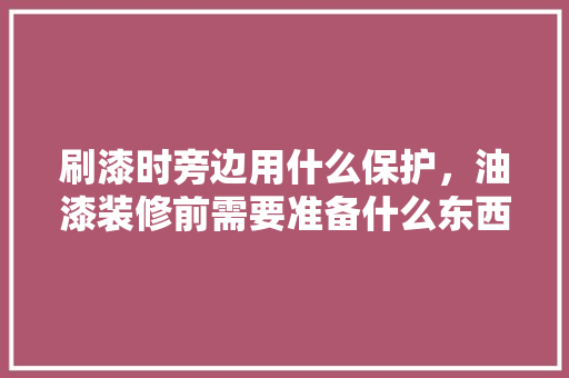 刷漆时旁边用什么保护，油漆装修前需要准备什么东西。 刷漆时旁边用什么保护，油漆装修前需要准备什么东西。 家居设计