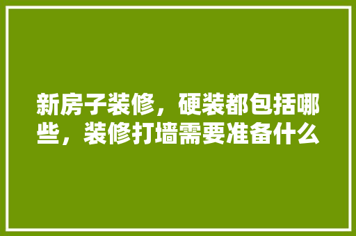 新房子装修，硬装都包括哪些，装修打墙需要准备什么材料。 新房子装修，硬装都包括哪些，装修打墙需要准备什么材料。 买房须知