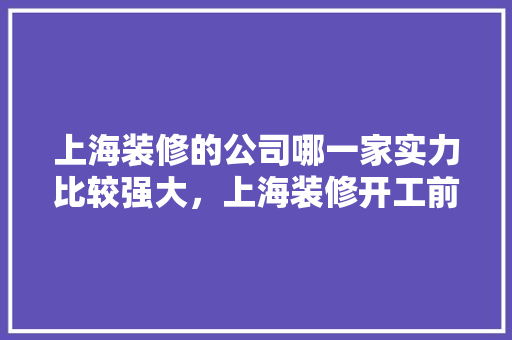 上海装修的公司哪一家实力比较强大，上海装修开工前准备什么材料。 上海装修的公司哪一家实力比较强大，上海装修开工前准备什么材料。 买房须知