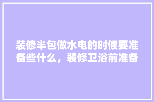 装修半包做水电的时候要准备些什么，装修卫浴前准备好什么东西。 装修半包做水电的时候要准备些什么，装修卫浴前准备好什么东西。 家居设计