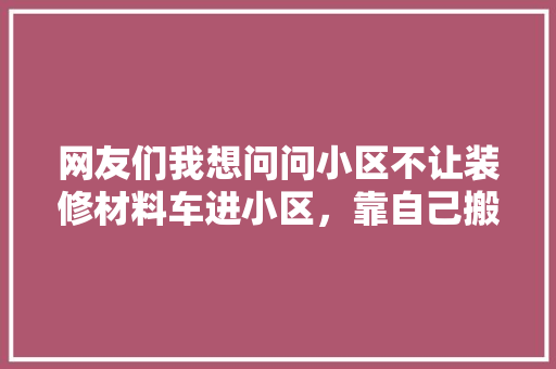 网友们我想问问小区不让装修材料车进小区，靠自己搬进去合理吗，装修要准备推车吗为什么呢。 网友们我想问问小区不让装修材料车进小区，靠自己搬进去合理吗，装修要准备推车吗为什么呢。 家居装饰