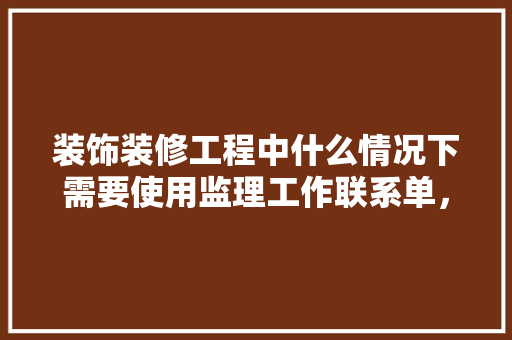 装饰装修工程中什么情况下需要使用监理工作联系单，装修谈单要准备什么工具呢。 装饰装修工程中什么情况下需要使用监理工作联系单，装修谈单要准备什么工具呢。 装修知识