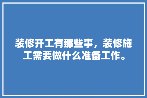 装修开工有那些事，装修施工需要做什么准备工作。 装修开工有那些事，装修施工需要做什么准备工作。 买房须知