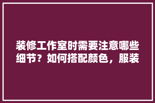 装修工作室时需要注意哪些细节？如何搭配颜色，服装工作室装修准备什么材料。 装修工作室时需要注意哪些细节？如何搭配颜色，服装工作室装修准备什么材料。 装修知识
