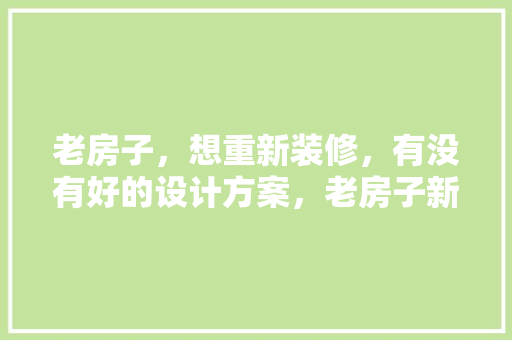 老房子，想重新装修，有没有好的设计方案，老房子新装修要准备什么东西。 老房子，想重新装修，有没有好的设计方案，老房子新装修要准备什么东西。 装修知识