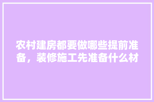 农村建房都要做哪些提前准备，装修施工先准备什么材料。 农村建房都要做哪些提前准备，装修施工先准备什么材料。 买房须知