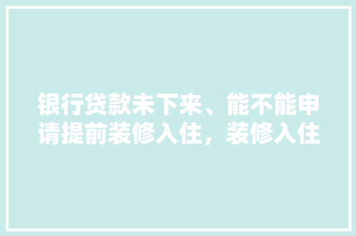 银行贷款未下来、能不能申请提前装修入住，装修入住要准备什么资料呢。 银行贷款未下来、能不能申请提前装修入住，装修入住要准备什么资料呢。 家居设计