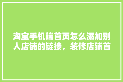 淘宝手机端首页怎么添加别人店铺的链接，装修店铺首页要准备什么东西。 淘宝手机端首页怎么添加别人店铺的链接，装修店铺首页要准备什么东西。 买房须知
