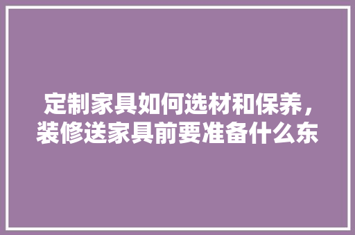 定制家具如何选材和保养，装修送家具前要准备什么东西。 定制家具如何选材和保养，装修送家具前要准备什么东西。 二手房