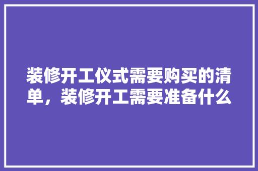 装修开工仪式需要购买的清单，装修开工需要准备什么呢图片。 装修开工仪式需要购买的清单，装修开工需要准备什么呢图片。 装修知识