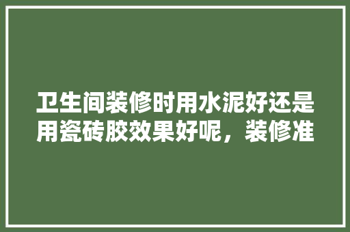 卫生间装修时用水泥好还是用瓷砖胶效果好呢，装修准备水泥用什么好一点呢。 卫生间装修时用水泥好还是用瓷砖胶效果好呢，装修准备水泥用什么好一点呢。 二手房