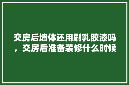 交房后墙体还用刷乳胶漆吗，交房后准备装修什么时候入住。 交房后墙体还用刷乳胶漆吗，交房后准备装修什么时候入住。 装修知识