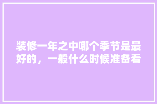 装修一年之中哪个季节是最好的，一般什么时候准备看装修房子。 装修一年之中哪个季节是最好的，一般什么时候准备看装修房子。 家居设计