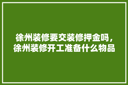 徐州装修要交装修押金吗，徐州装修开工准备什么物品。 徐州装修要交装修押金吗，徐州装修开工准备什么物品。 家居设计
