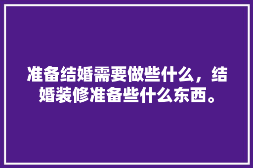 准备结婚需要做些什么，结婚装修准备些什么东西。 准备结婚需要做些什么，结婚装修准备些什么东西。 装修知识