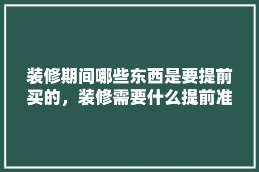 装修期间哪些东西是要提前买的，装修需要什么提前准备材料。 装修期间哪些东西是要提前买的，装修需要什么提前准备材料。 二手房