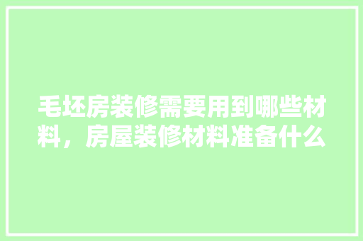 毛坯房装修需要用到哪些材料，房屋装修材料准备什么材料好。 毛坯房装修需要用到哪些材料，房屋装修材料准备什么材料好。 装修知识