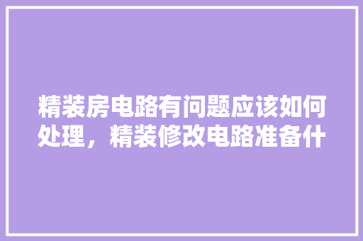 精装房电路有问题应该如何处理，精装修改电路准备什么材料。 精装房电路有问题应该如何处理，精装修改电路准备什么材料。 家居装饰
