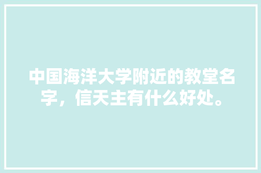 中国海洋大学附近的教堂名字，信天主有什么好处。 中国海洋大学附近的教堂名字，信天主有什么好处。 二手房