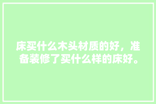 床买什么木头材质的好，准备装修了买什么样的床好。 床买什么木头材质的好，准备装修了买什么样的床好。 家居设计