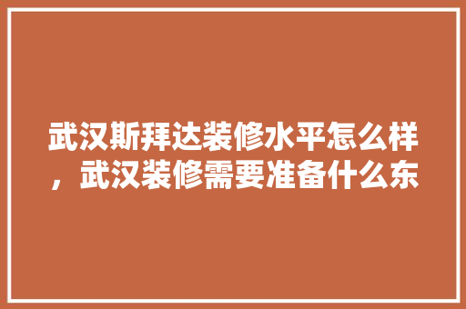 武汉斯拜达装修水平怎么样，武汉装修需要准备什么东西。 武汉斯拜达装修水平怎么样，武汉装修需要准备什么东西。 家居装饰