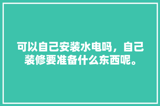 可以自己安装水电吗，自己装修要准备什么东西呢。 可以自己安装水电吗，自己装修要准备什么东西呢。 家居装饰
