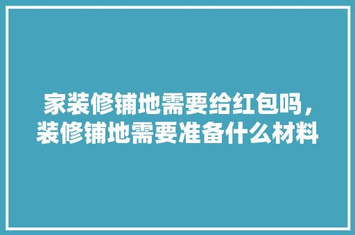家装修铺地需要给红包吗，装修铺地需要准备什么材料。 家装修铺地需要给红包吗，装修铺地需要准备什么材料。 装修知识