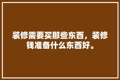 装修需要买那些东西，装修钱准备什么东西好。 装修需要买那些东西，装修钱准备什么东西好。 家居装饰