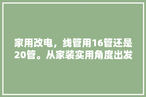 家用改电，线管用16管还是20管。从家装实用角度出发选哪个，装修改水电应该准备什么材料。 家用改电，线管用16管还是20管。从家装实用角度出发选哪个，装修改水电应该准备什么材料。 二手房