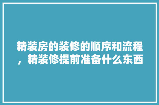 精装房的装修的顺序和流程，精装修提前准备什么东西。 精装房的装修的顺序和流程，精装修提前准备什么东西。 家居设计