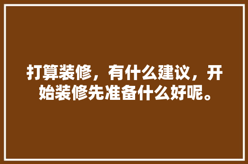 打算装修，有什么建议，开始装修先准备什么好呢。 打算装修，有什么建议，开始装修先准备什么好呢。 家居装饰
