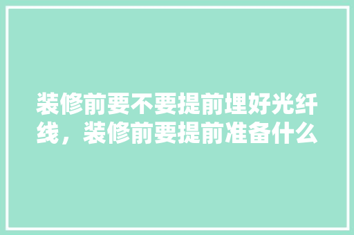 装修前要不要提前埋好光纤线，装修前要提前准备什么东西。 装修前要不要提前埋好光纤线，装修前要提前准备什么东西。 家居设计