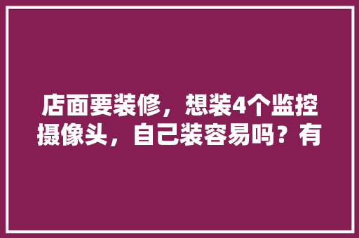 店面要装修，想装4个监控摄像头，自己装容易吗？有什么要注意的，自己装修店铺准备什么东西。 店面要装修，想装4个监控摄像头，自己装容易吗？有什么要注意的，自己装修店铺准备什么东西。 装修知识