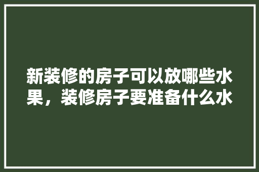 新装修的房子可以放哪些水果，装修房子要准备什么水果和食品呢。 新装修的房子可以放哪些水果，装修房子要准备什么水果和食品呢。 家居设计
