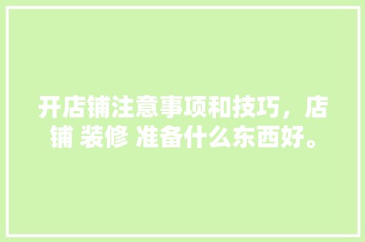 开店铺注意事项和技巧，店铺 装修 准备什么东西好。 开店铺注意事项和技巧，店铺 装修 准备什么东西好。 装修知识
