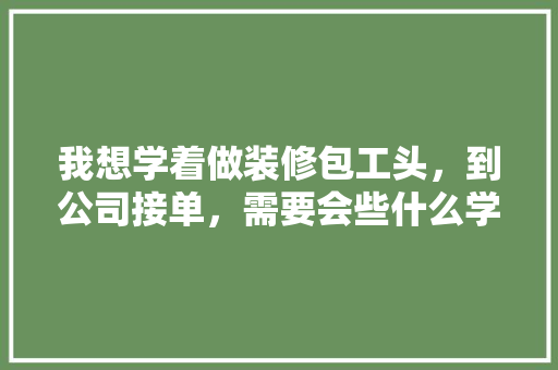 我想学着做装修包工头，到公司接单，需要会些什么学些什么，装修公司前期准备什么东西。 我想学着做装修包工头，到公司接单，需要会些什么学些什么，装修公司前期准备什么东西。 家居装饰
