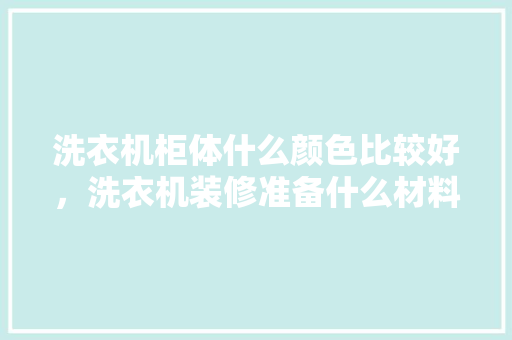 洗衣机柜体什么颜色比较好，洗衣机装修准备什么材料好。 洗衣机柜体什么颜色比较好，洗衣机装修准备什么材料好。 装修知识