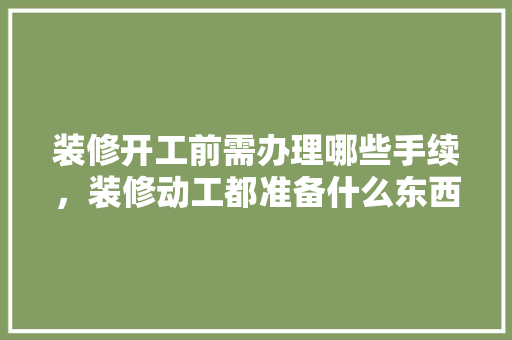 装修开工前需办理哪些手续，装修动工都准备什么东西。 装修开工前需办理哪些手续，装修动工都准备什么东西。 家居设计