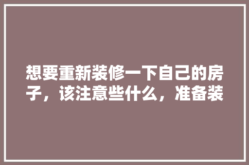 想要重新装修一下自己的房子，该注意些什么，准备装修有什么好的建议和想法。 想要重新装修一下自己的房子，该注意些什么，准备装修有什么好的建议和想法。 家居设计