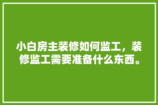 小白房主装修如何监工，装修监工需要准备什么东西。 小白房主装修如何监工，装修监工需要准备什么东西。 装修知识
