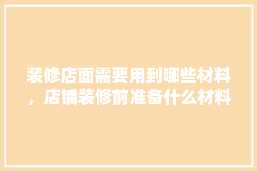 装修店面需要用到哪些材料，店铺装修前准备什么材料好。 装修店面需要用到哪些材料，店铺装修前准备什么材料好。 家居设计