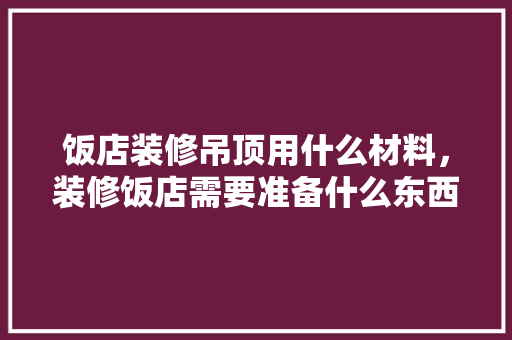 饭店装修吊顶用什么材料，装修饭店需要准备什么东西。 饭店装修吊顶用什么材料，装修饭店需要准备什么东西。 家居装饰