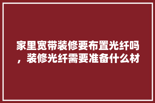 家里宽带装修要布置光纤吗，装修光纤需要准备什么材料。 家里宽带装修要布置光纤吗，装修光纤需要准备什么材料。 家居装饰