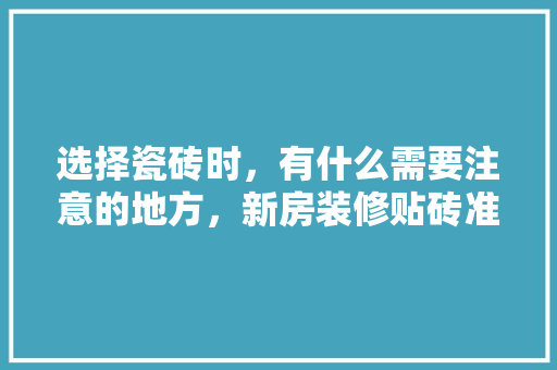 选择瓷砖时，有什么需要注意的地方，新房装修贴砖准备什么材料。 选择瓷砖时，有什么需要注意的地方，新房装修贴砖准备什么材料。 装修知识