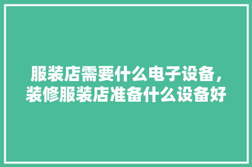 服装店需要什么电子设备，装修服装店准备什么设备好。 服装店需要什么电子设备，装修服装店准备什么设备好。 家居装饰
